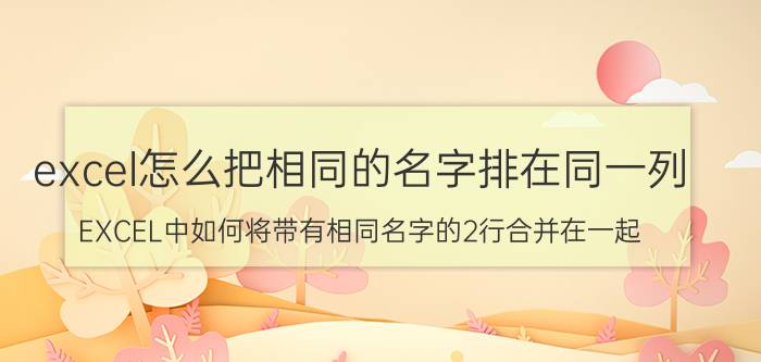 excel怎么把相同的名字排在同一列 EXCEL中如何将带有相同名字的2行合并在一起？